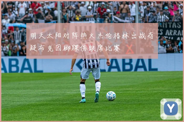 明天太阳对阵热火杰伦格林出战存疑布克因脚踝伤缺席比赛