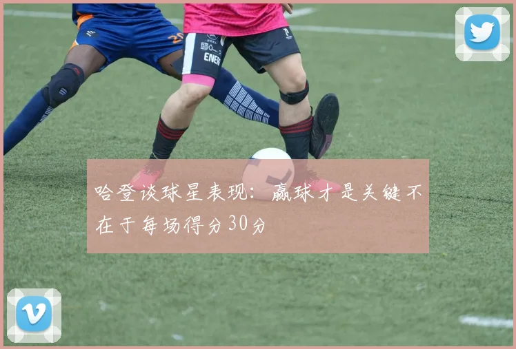 哈登谈球星表现：赢球才是关键不在于每场得分30分