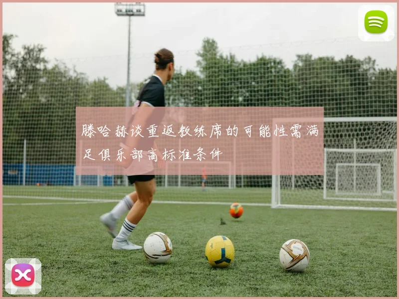 滕哈赫谈重返教练席的可能性需满足俱乐部高标准条件