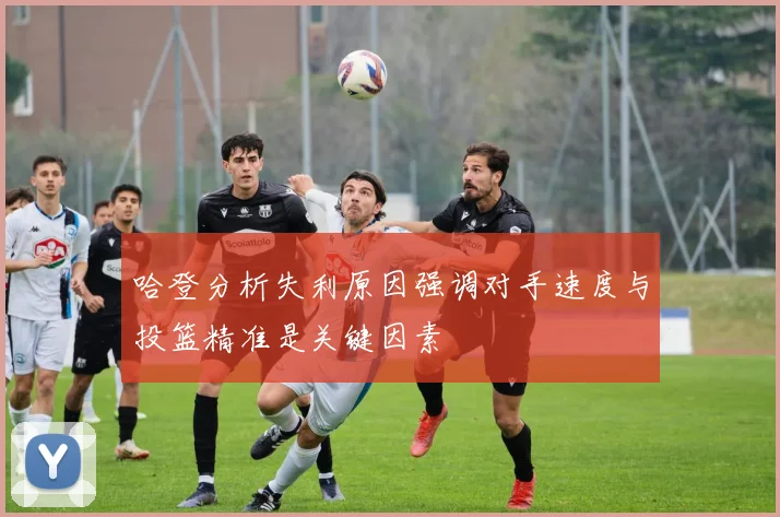 哈登分析失利原因强调对手速度与投篮精准是关键因素
