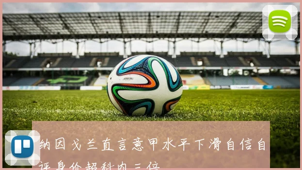 纳因戈兰直言意甲水平下滑自信自评身价超科内三倍