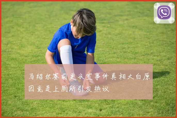 马绍尔赛前更衣室事件真相大白原因竟是上厕所引发热议