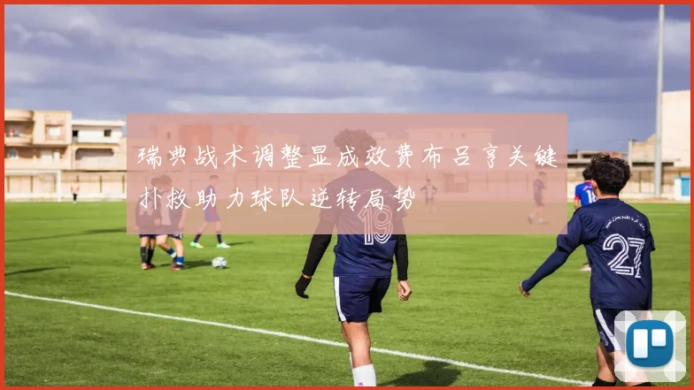 瑞典战术调整显成效费布吕亨关键扑救助力球队逆转局势