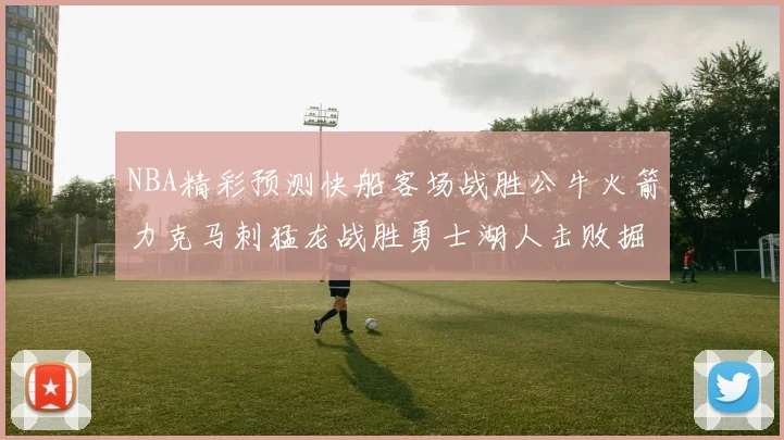 NBA精彩预测快船客场战胜公牛火箭力克马刺猛龙战胜勇士湖人击败掘金