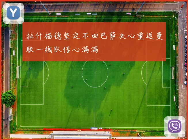 拉什福德坚定不回巴萨决心重返曼联一线队信心满满