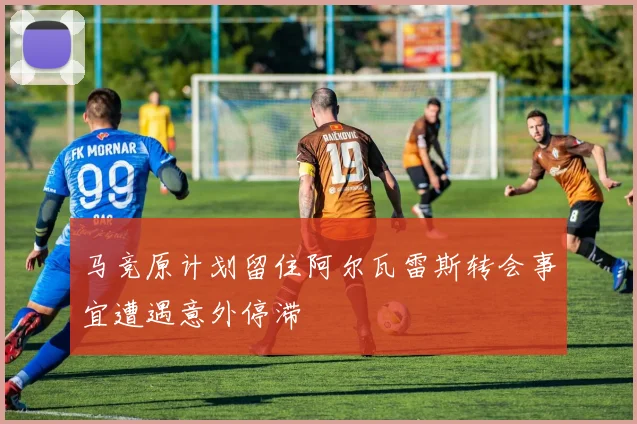 马竞原计划留住阿尔瓦雷斯转会事宜遭遇意外停滞