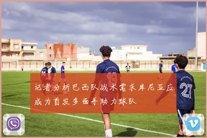 记者分析巴西队战术需求库尼亚应成为首发多面手助力球队