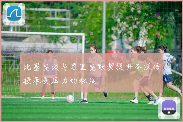 比塞克谈与恩里克默契提升齐沃传授承受压力的秘诀