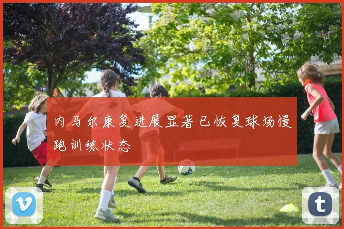 内马尔康复进展显著已恢复球场慢跑训练状态