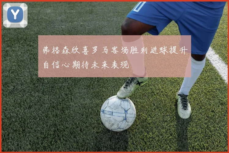 弗格森欣喜罗马客场胜利进球提升自信心期待未来表现