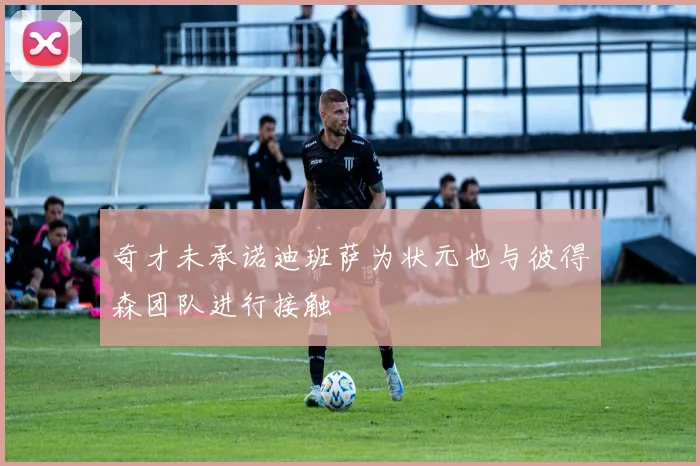 奇才未承诺迪班萨为状元也与彼得森团队进行接触