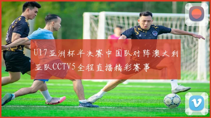 U17亚洲杯半决赛中国队对阵澳大利亚队CCTV5全程直播精彩赛事