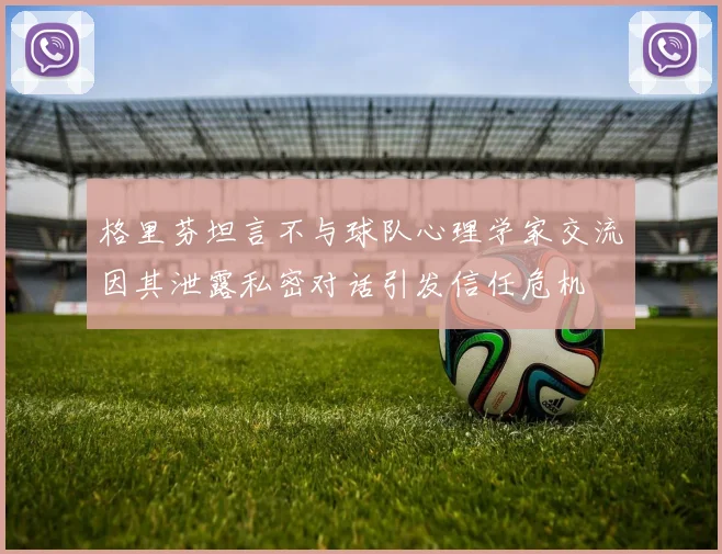 格里芬坦言不与球队心理学家交流因其泄露私密对话引发信任危机
