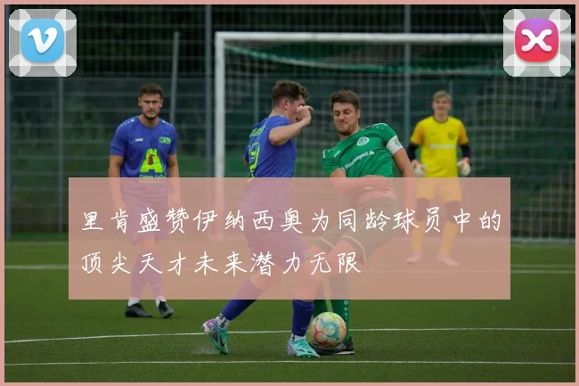 里肯盛赞伊纳西奥为同龄球员中的顶尖天才未来潜力无限